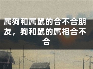 属狗和属鼠的合不合朋友，狗和鼠的属相合不合