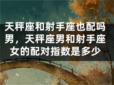 天秤座和射手座也配吗男，天秤座男和射手座女的配对指数是多少