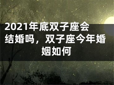 2021年底双子座会结婚吗，双子座今年婚姻如何