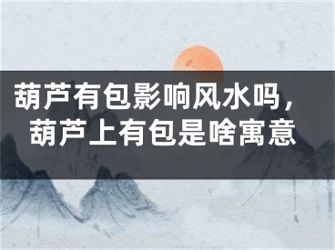 葫芦有包影响风水吗,葫芦上有包是啥寓意