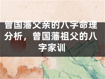 曾国藩父亲的八字命理分析，曾国藩祖父的八字家训