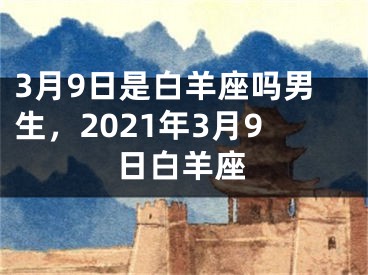 3月9日是白羊座吗男生，2021年3月9日白羊座
