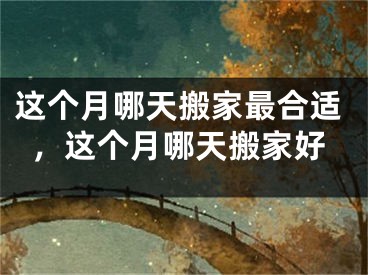 这个月哪天搬家最合适，这个月哪天搬家好