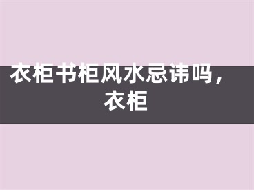衣柜书柜风水忌讳吗，衣柜