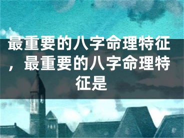 最重要的八字命理特征，最重要的八字命理特征是