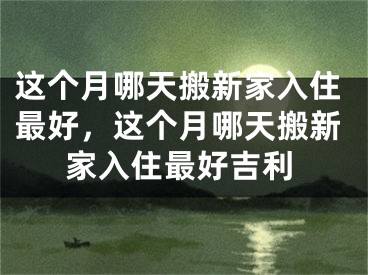 这个月哪天搬新家入住最好,这个月哪天搬新家入住最好吉利