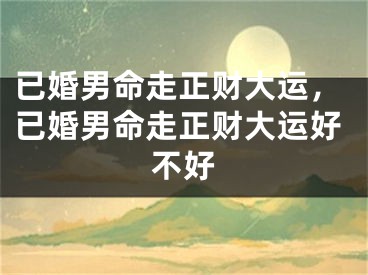 已婚男命走正财大运，已婚男命走正财大运好不好