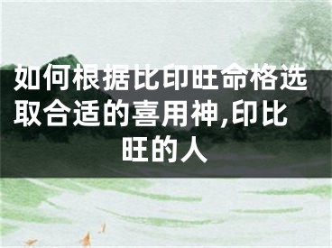 如何根据比印旺命格选取合适的喜用神,印比旺的人