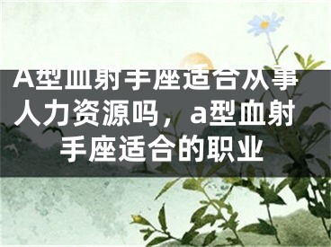 A型血射手座适合从事人力资源吗，a型血射手座适合的职业