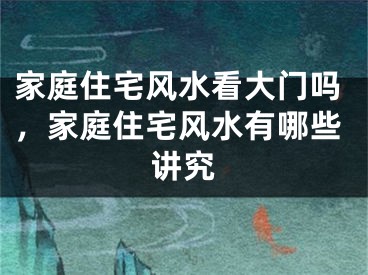 家庭住宅风水看大门吗，家庭住宅风水有哪些讲究
