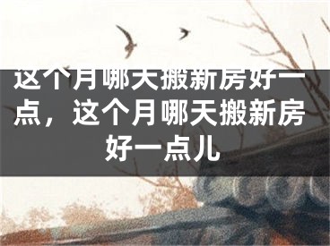这个月哪天搬新房好一点，这个月哪天搬新房好一点儿