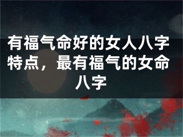 有福气命好的女人八字特点，最有福气的女命八字