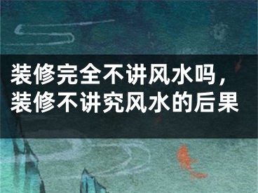 装修完全不讲风水吗，装修不讲究风水的后果