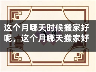 这个月哪天时候搬家好呢，这个月哪天搬家好