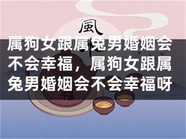 属狗女跟属兔男婚姻会不会幸福，属狗女跟属兔男婚姻会不会幸福呀
