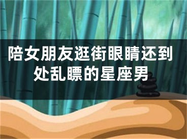 陪女朋友逛街眼睛还到处乱瞟的星座男