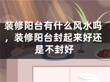 装修阳台有什么风水吗，装修阳台封起来好还是不封好