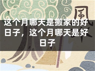 这个月哪天是搬家的好日子，这个月哪天是好日子