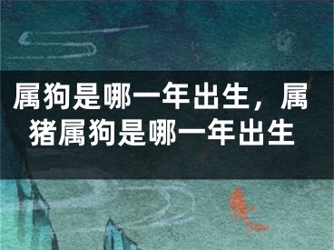 属狗是哪一年出生，属猪属狗是哪一年出生