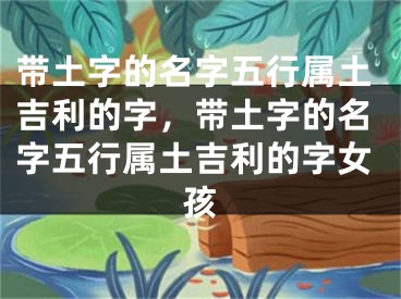 带土字的名字五行属土吉利的字，带土字的名字五行属土吉利的字女孩