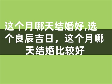 这个月哪天结婚好,选个良辰吉日，这个月哪天结婚比较好