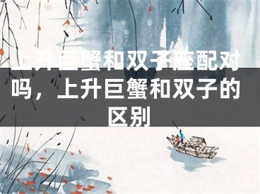 上升巨蟹和双子座配对吗，上升巨蟹和双子的区别