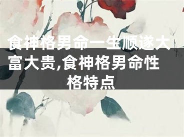 食神格男命一生顺遂大富大贵,食神格男命性格特点