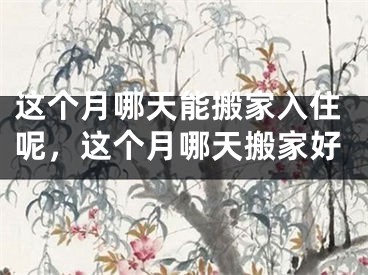 这个月哪天能搬家入住呢，这个月哪天搬家好