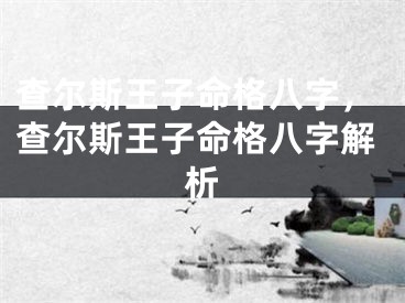 查尔斯王子命格八字，查尔斯王子命格八字解析