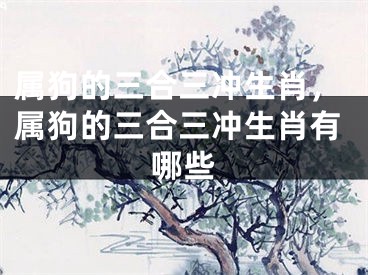属狗的三合三冲生肖，属狗的三合三冲生肖有哪些