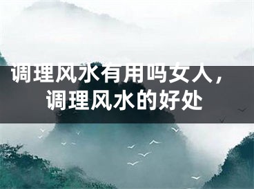 调理风水有用吗女人，调理风水的好处