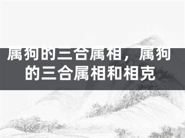 属狗的三合属相，属狗的三合属相和相克