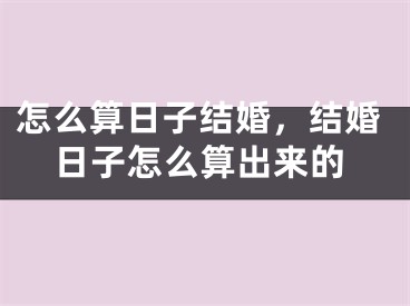怎么算日子结婚，结婚日子怎么算出来的