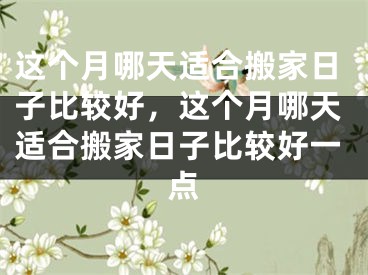 这个月哪天适合搬家日子比较好，这个月哪天适合搬家日子比较好一点