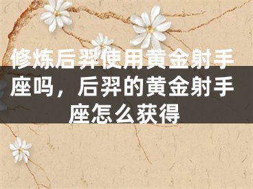 修炼后羿使用黄金射手座吗，后羿的黄金射手座怎么获得