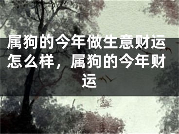 属狗的今年做生意财运怎么样，属狗的今年财运