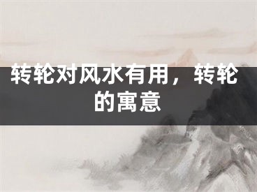转轮对风水有用，转轮的寓意