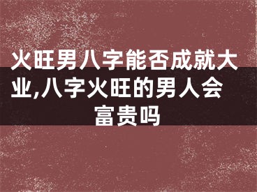 火旺男八字能否成就大业,八字火旺的男人会富贵吗