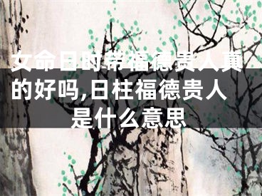 女命日时带福德贵人真的好吗,日柱福德贵人是什么意思