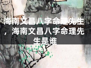海南文昌八字命理先生，海南文昌八字命理先生是谁