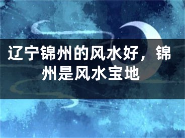 辽宁锦州的风水好，锦州是风水宝地