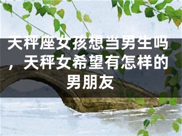 天秤座女孩想当男生吗，天秤女希望有怎样的男朋友