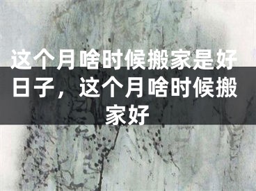 这个月啥时候搬家是好日子，这个月啥时候搬家好