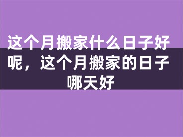 这个月搬家什么日子好呢，这个月搬家的日子哪天好