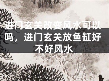 进门玄关改变风水可以吗，进门玄关放鱼缸好不好风水