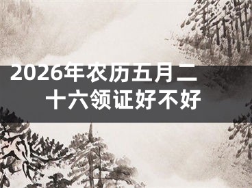 2026年农历五月二十六领证好不好