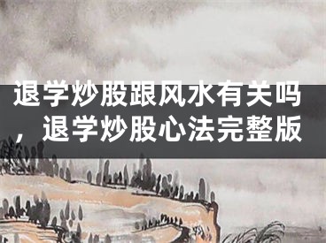 退学炒股跟风水有关吗，退学炒股心法完整版