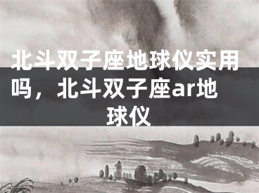 北斗双子座地球仪实用吗，北斗双子座ar地球仪