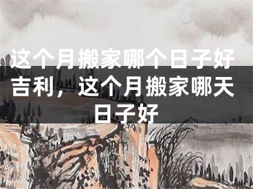 这个月搬家哪个日子好吉利，这个月搬家哪天日子好