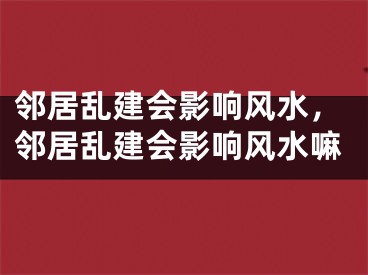 邻居乱建会影响风水，邻居乱建会影响风水嘛
